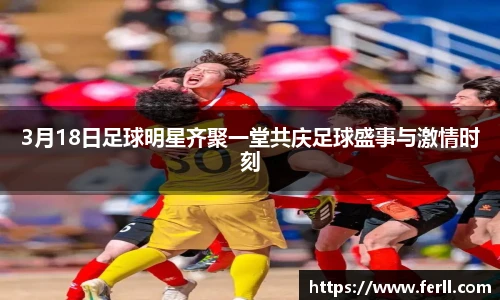 3月18日足球明星齐聚一堂共庆足球盛事与激情时刻