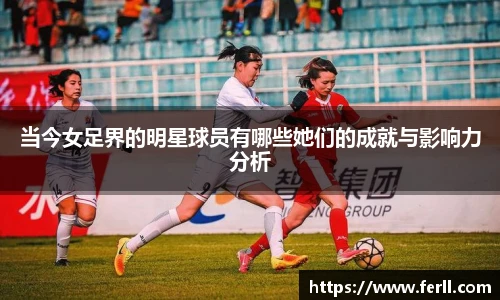 当今女足界的明星球员有哪些她们的成就与影响力分析