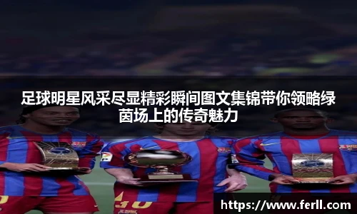 足球明星风采尽显精彩瞬间图文集锦带你领略绿茵场上的传奇魅力